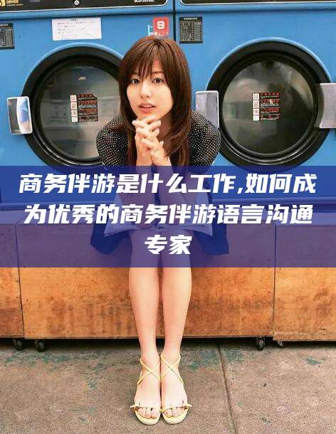 邯郸商务伴游是什么工作,如何成为优秀的商务伴游语言沟通专家