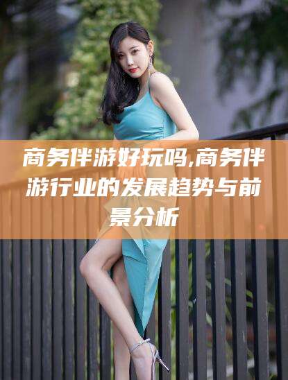 邯郸商务伴游好玩吗,商务伴游行业的发展趋势与前景分析