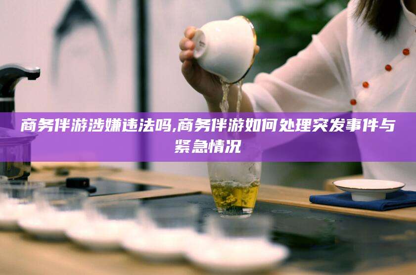 邯郸商务伴游涉嫌违法吗,商务伴游如何处理突发事件与紧急情况