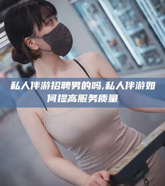 邯郸私人伴游招聘男的吗,私人伴游如何提高服务质量