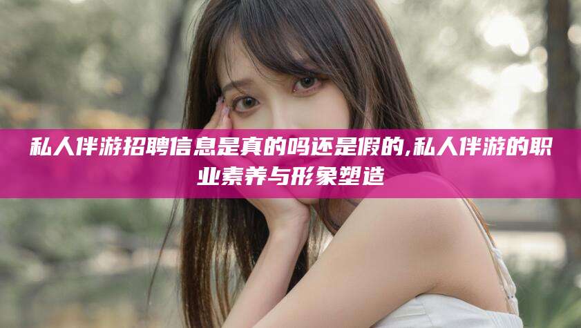 邯郸私人伴游招聘信息是真的吗还是假的,私人伴游的职业素养与形象塑造