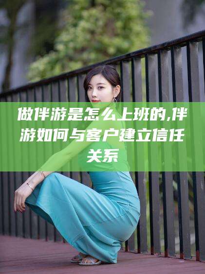 邯郸做伴游是怎么上班的,伴游如何与客户建立信任关系