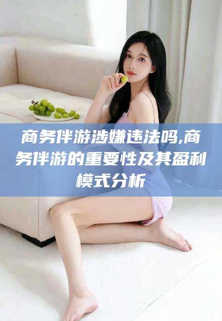 邯郸商务伴游涉嫌违法吗,商务伴游的重要性及其盈利模式分析
