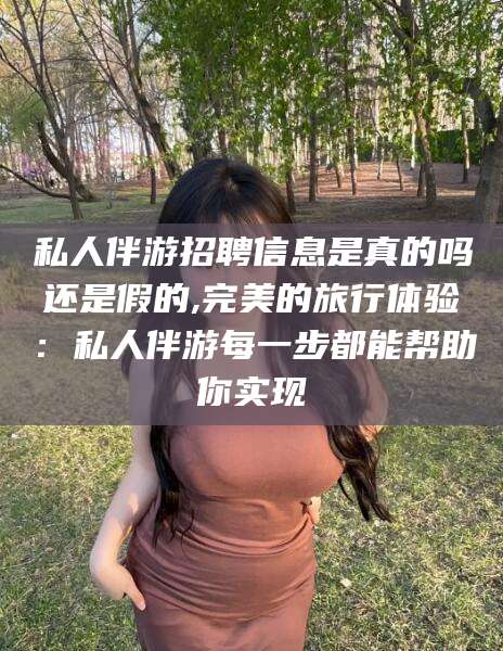 邯郸私人伴游招聘信息是真的吗还是假的,完美的旅行体验：私人伴游每一步都能帮助你实现