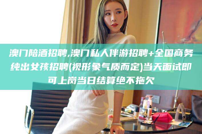 邯郸澳门陪酒招聘,澳门私人伴游招聘+全国商务纯出女孩招聘(视形象气质而定)当天面试即可上岗当日结算绝不拖欠