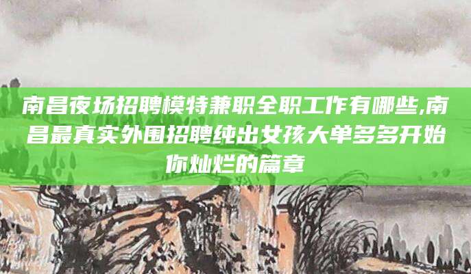 邯郸南昌夜场招聘模特兼职全职工作有哪些,南昌最真实外围招聘纯出女孩大单多多开始你灿烂的篇章