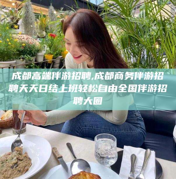 邯郸成都高端伴游招聘,成都商务伴游招聘天天日结上班轻松自由全国伴游招聘大圈