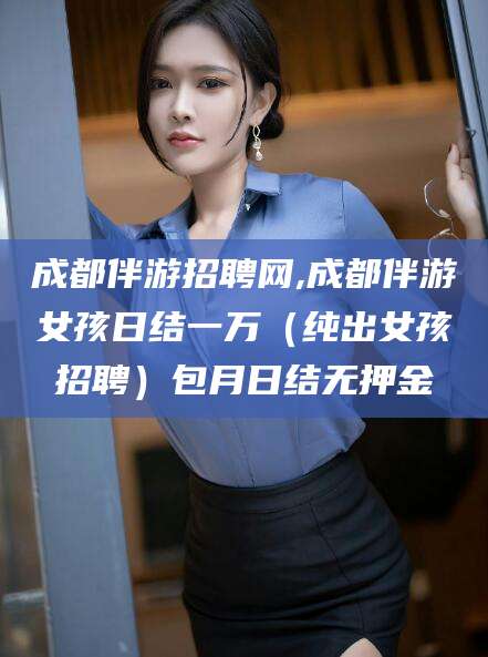 邯郸成都伴游招聘网,成都伴游女孩日结一万（纯出女孩招聘）包月日结无押金