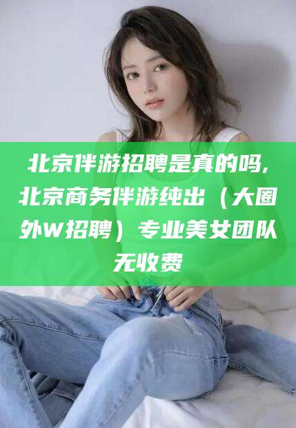邯郸北京伴游招聘是真的吗,北京商务伴游纯出（大圈外W招聘）专业美女团队无收费
