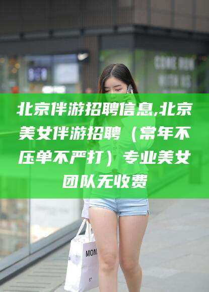 邯郸北京伴游招聘信息,北京美女伴游招聘（常年不压单不严打）专业美女团队无收费