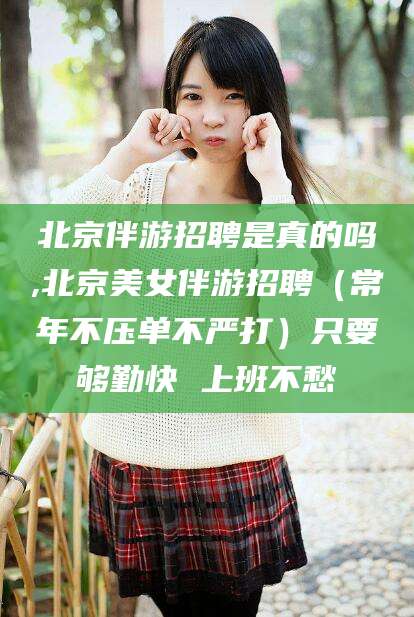 邯郸北京伴游招聘是真的吗,北京美女伴游招聘（常年不压单不严打）只要够勤快 上班不愁