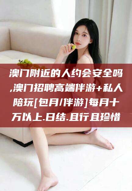 邯郸澳门附近的人约会安全吗,澳门招聘高端伴游+私人陪玩[包月/伴游]每月十万以上.日结.且行且珍惜