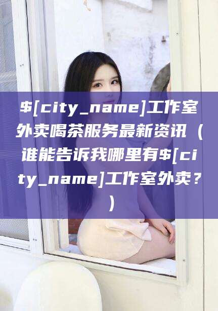 邯郸工作室外卖喝茶服务最新资讯（谁能告诉我哪里有邯郸工作室外卖？）