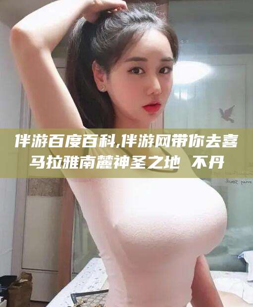 邯郸伴游百度百科,伴游网带你去喜马拉雅南麓神圣之地 不丹