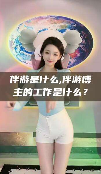邯郸伴游是什么,伴游博主的工作是什么？