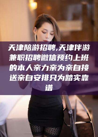邯郸天津陪游招聘,天津伴游兼职招聘微信预约上班的本人亲力亲为亲自接送亲自安排只为踏实靠谱