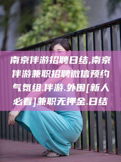 邯郸南京伴游招聘日结,南京伴游兼职招聘微信预约气氛组.伴游.外围[新人必看]兼职无押金.日结