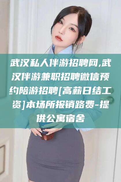 邯郸武汉私人伴游招聘网,武汉伴游兼职招聘微信预约陪游招聘[高薪日结工资]本场所报销路费-提供公寓宿舍