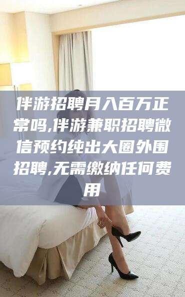 邯郸伴游招聘月入百万正常吗,伴游兼职招聘微信预约纯出大圈外围招聘,无需缴纳任何费用