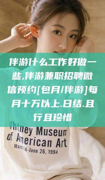 邯郸伴游什么工作好做一些,伴游兼职招聘微信预约[包月/伴游]每月十万以上.日结.且行且珍惜