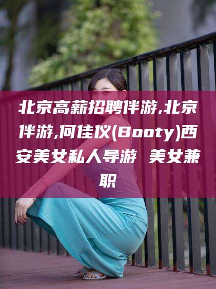 邯郸北京高薪招聘伴游,北京伴游,何佳仪(Booty)西安美女私人导游 美女兼职