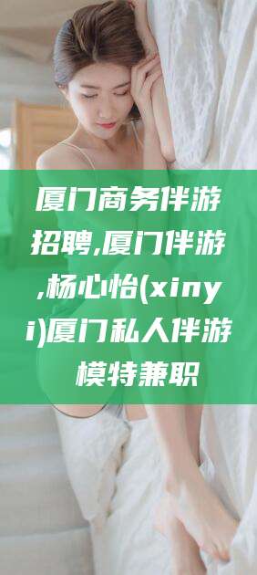 邯郸厦门商务伴游招聘,厦门伴游,杨心怡(xinyi)厦门私人伴游 模特兼职