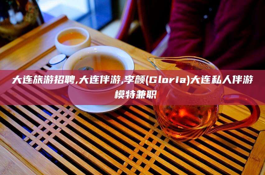 邯郸大连旅游招聘,大连伴游,李颜(Gloria)大连私人伴游 模特兼职
