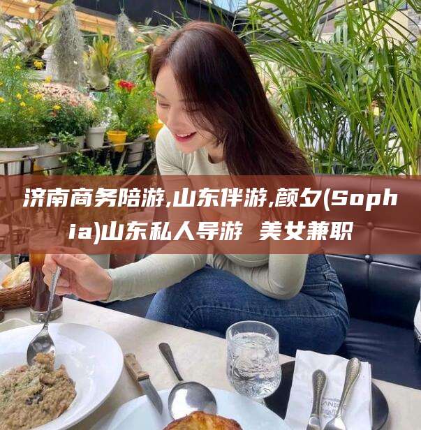 邯郸济南商务陪游,山东伴游,颜夕(Sophia)山东私人导游 美女兼职