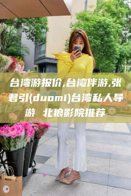 邯郸台湾游报价,台湾伴游,张君引(duomi)台湾私人导游 北狼影院推荐
