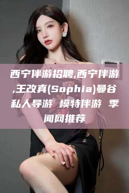 邯郸西宁伴游招聘,西宁伴游,王改真(Sophia)曼谷私人导游 模特伴游 季闻网推荐