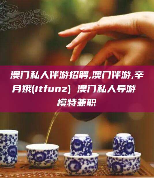 邯郸澳门私人伴游招聘,澳门伴游,辛月娥(itfunz) 澳门私人导游 模特兼职