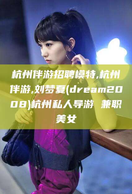 邯郸杭州伴游招聘模特,杭州伴游,刘梦夏(dream2008)杭州私人导游 兼职美女