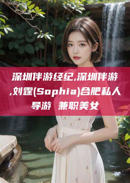 邯郸深圳伴游经纪,深圳伴游,刘霆(Sophia)合肥私人导游 兼职美女