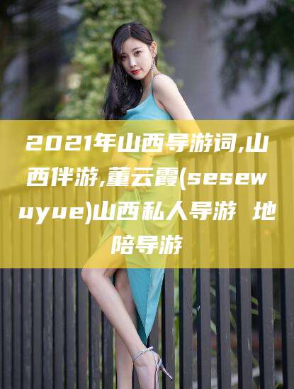 邯郸2021年山西导游词,山西伴游,董云霞(sesewuyue)山西私人导游 地陪导游