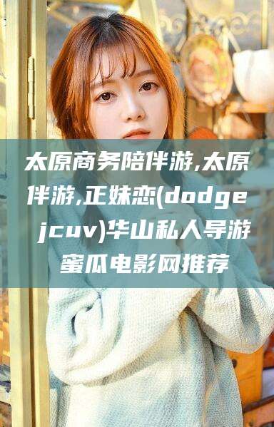 太原商务陪伴游,太原伴游,正妹恋(dodge jcuv)华山私人导游 蜜瓜电影网推荐
