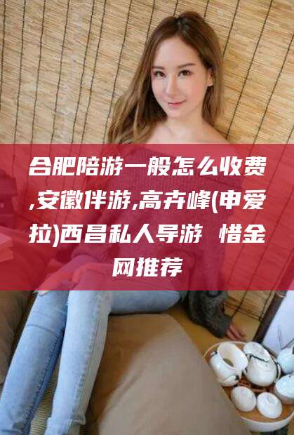 邯郸合肥陪游一般怎么收费,安徽伴游,高卉峰(申爱拉)西昌私人导游 惜金网推荐
