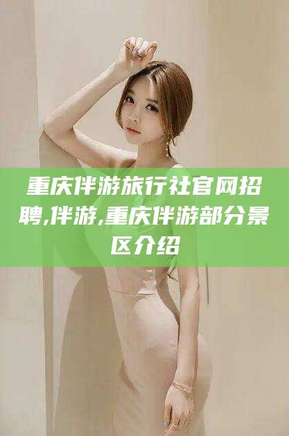 邯郸重庆伴游旅行社官网招聘,伴游,重庆伴游部分景区介绍