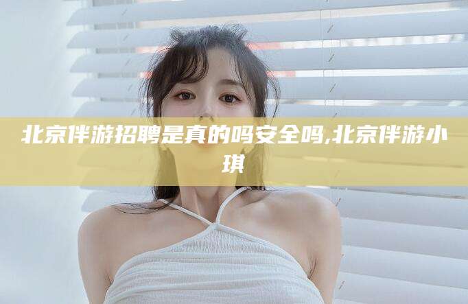 邯郸北京伴游招聘是真的吗安全吗,北京伴游小琪
