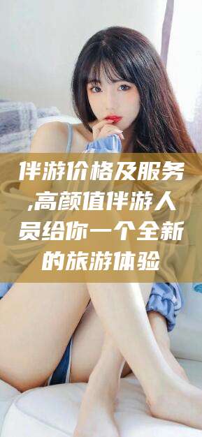 邯郸伴游价格及服务,高颜值伴游人员给你一个全新的旅游体验
