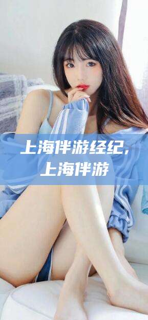 邯郸上海伴游经纪,上海伴游