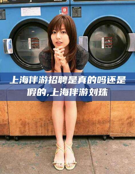邯郸上海伴游招聘是真的吗还是假的,上海伴游刘珠