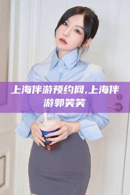 邯郸上海伴游预约网,上海伴游郭笑笑