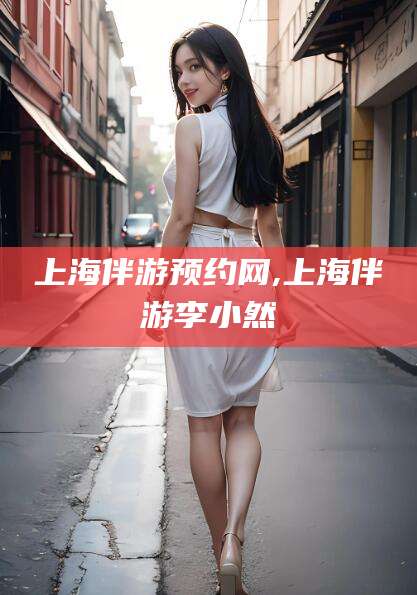 邯郸上海伴游预约网,上海伴游李小然