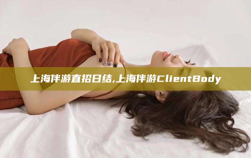 邯郸上海伴游直招日结,上海伴游ClientBody