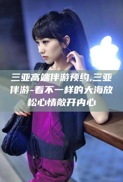邯郸三亚高端伴游预约,三亚伴游-看不一样的大海放松心情敞开内心