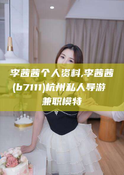 邯郸李茜茜个人资料,李茜茜(b7111)杭州私人导游 兼职模特