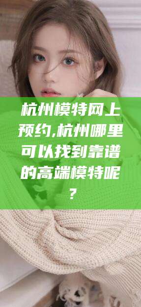 邯郸杭州模特网上预约,杭州哪里可以找到靠谱的高端模特呢？
