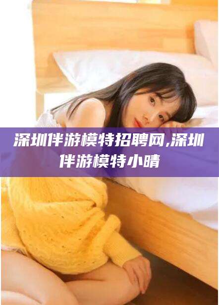 邯郸深圳伴游模特招聘网,深圳伴游模特小晴