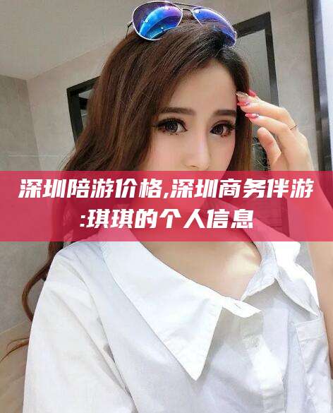 邯郸深圳陪游价格,深圳商务伴游:琪琪的个人信息