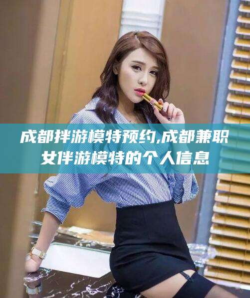 邯郸成都拌游模特预约,成都兼职女伴游模特的个人信息